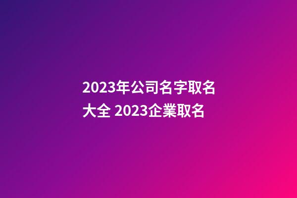 2023年公司名字取名大全 2023企業取名-第1張-公司起名-玄機派
